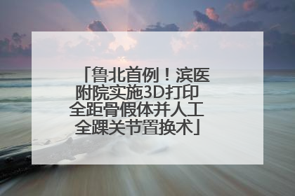鲁北首例！滨医附院实施3D打印全距骨假体并人工全踝关节置换术