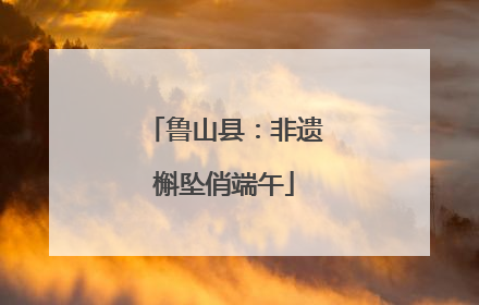 鲁山县：非遗槲坠俏端午