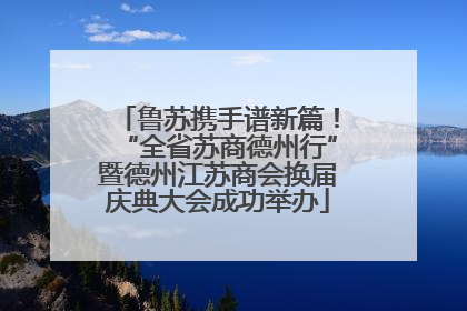 鲁苏携手谱新篇！“全省苏商德州行”暨德州江苏商会换届庆典大会成功举办