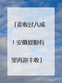 麦收过八成！安徽夏粮有望再迎丰收