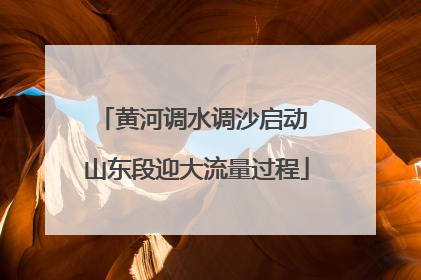黄河调水调沙启动 山东段迎大流量过程