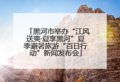 黑河市举办“江风送爽·夏享黑河”夏季避暑旅游“百日行动”新闻发布会