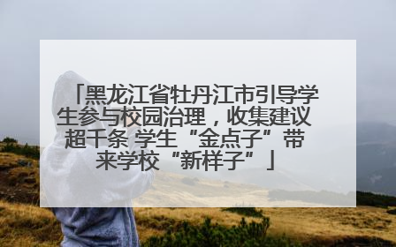 黑龙江省牡丹江市引导学生参与校园治理，收集建议超千条 学生“金点子”带来学校“新样子”
