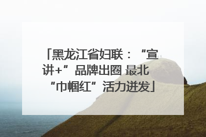 黑龙江省妇联：“宣讲+”品牌出圈 最北“巾帼红”活力迸发