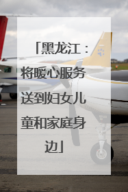黑龙江：将暖心服务送到妇女儿童和家庭身边