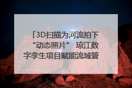 3D扫描为河流拍下“动态照片” 琼江数字孪生项目赋能流域管理｜新闻发布最前线