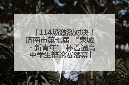 114场激烈对决！济南市第七届 “泉城・新青年” 杯普通高中学生辩论赛落幕