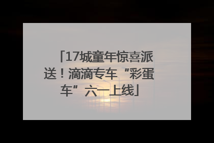 17城童年惊喜派送！滴滴专车“彩蛋车”六一上线