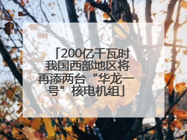 200亿千瓦时 我国西部地区将再添两台“华龙一号”核电机组