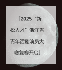 2025“新松人才”浙江省青年话剧演员大赛复赛开启