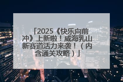 2025《快乐向前冲》上新啦！威海乳山新赛道活力来袭！（内含通关攻略）