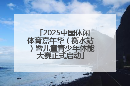 2025中国休闲体育嘉年华（衡水站）暨儿童青少年体能大赛正式启动