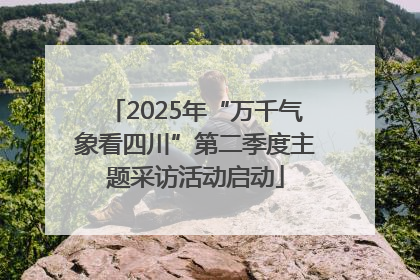2025年“万千气象看四川”第二季度主题采访活动启动