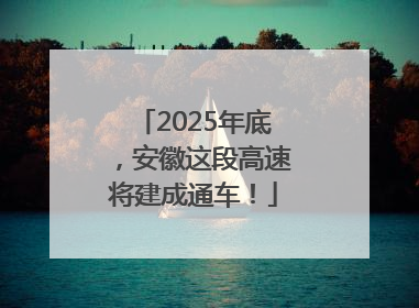 2025年底，安徽这段高速将建成通车！