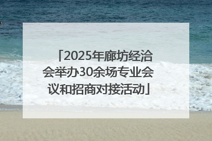 2025年廊坊经洽会举办30余场专业会议和招商对接活动