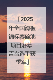 2025年全国滑板锦标赛碗池项目落幕 青岛选手获季军