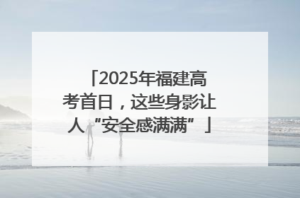 2025年福建高考首日，这些身影让人“安全感满满”