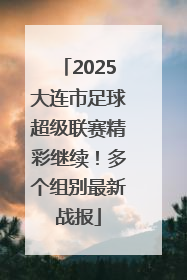 2025大连市足球超级联赛精彩继续！多个组别最新战报