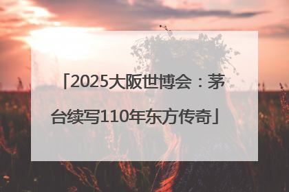 2025大阪世博会：茅台续写110年东方传奇