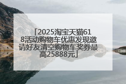2025淘宝天猫618活动购物车优惠发现邀请好友清空购物车奖券最高25888元