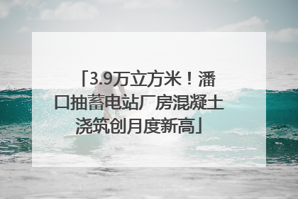 3.9万立方米！潘口抽蓄电站厂房混凝土浇筑创月度新高