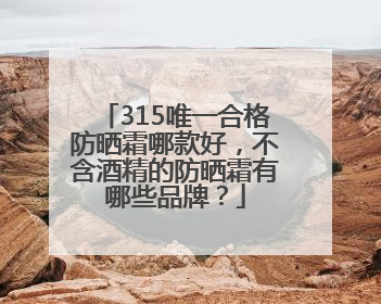 315唯一合格防晒霜哪款好，不含酒精的防晒霜有哪些品牌？