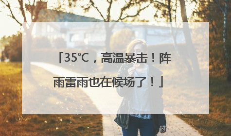 35℃，高温暴击！阵雨雷雨也在候场了！