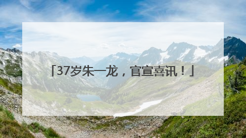 37岁朱一龙，官宣喜讯！
