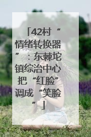 42村“情绪转换器”：东棘坨镇综治中心把“红脸”调成“笑脸”