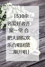 510余名爱好者齐聚一堂 合肥大剧院欢乐合唱团第二期开唱
