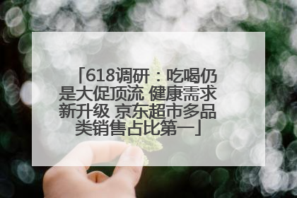 618调研：吃喝仍是大促顶流 健康需求新升级 京东超市多品类销售占比第一