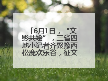 6月1日，“文影共绘”，三省四地小记者齐聚豫西松鹿欢乐谷，征文暨短视频大赛精彩启幕！