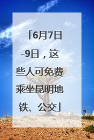6月7日-9日，这些人可免费乘坐昆明地铁、公交