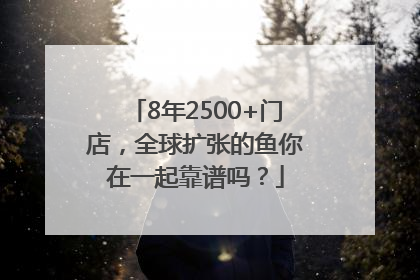 8年2500+门店，全球扩张的鱼你在一起靠谱吗？