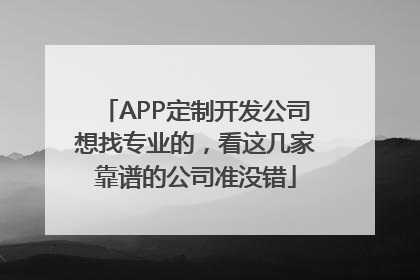 APP定制开发公司想找专业的，看这几家靠谱的公司准没错