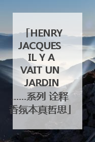 HENRY JACQUES IL Y AVAIT UN JARDIN……系列 诠释香氛本真哲思
