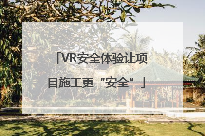 VR安全体验让项目施工更“安全”