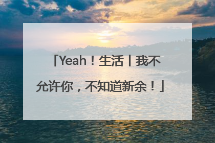 Yeah！生活丨我不允许你，不知道新余！